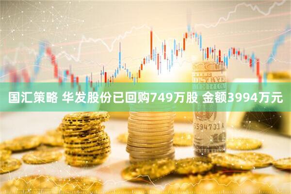 国汇策略 华发股份已回购749万股 金额3994万元