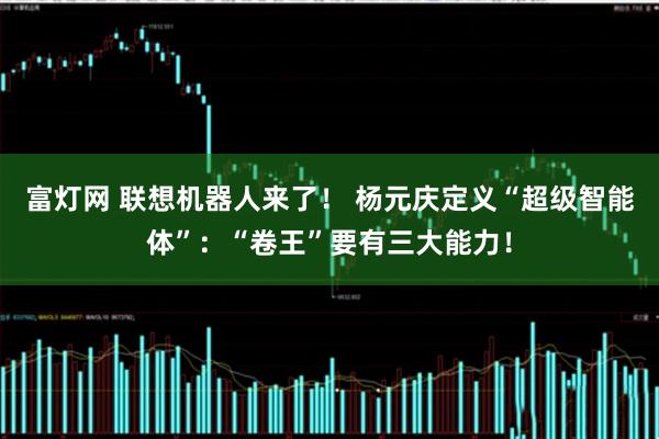 富灯网 联想机器人来了！ 杨元庆定义“超级智能体”：“卷王”要有三大能力！