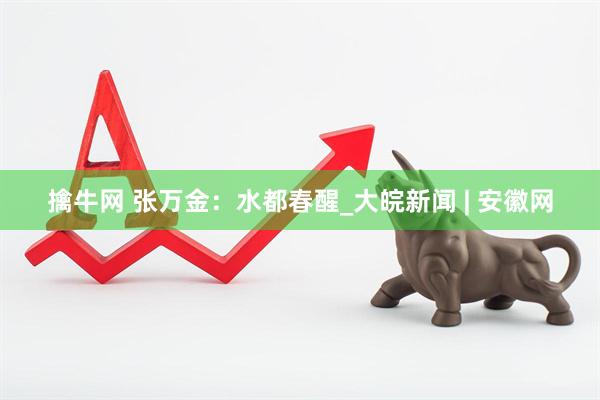 擒牛网 张万金：水都春醒_大皖新闻 | 安徽网
