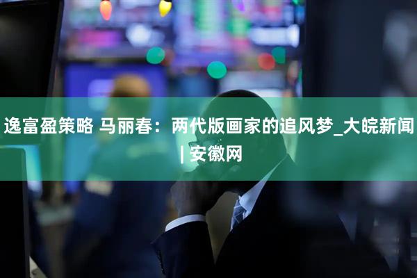 逸富盈策略 马丽春：两代版画家的追风梦_大皖新闻 | 安徽网