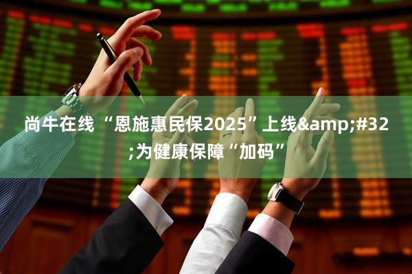 尚牛在线 “恩施惠民保2025”上线&#32;为健康保障“加码”