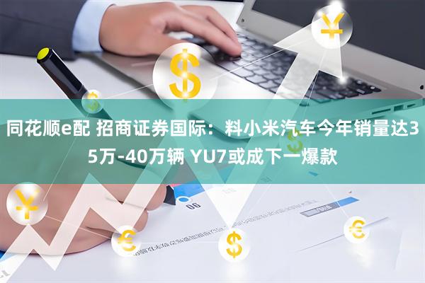 同花顺e配 招商证券国际：料小米汽车今年销量达35万-40万辆 YU7或成下一爆款