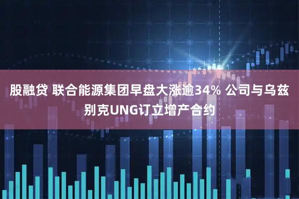 股融贷 联合能源集团早盘大涨逾34% 公司与乌兹别克UNG订立增产合约