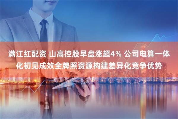 满江红配资 山高控股早盘涨超4% 公司电算一体化初见成效全牌照资源构建差异化竞争优势