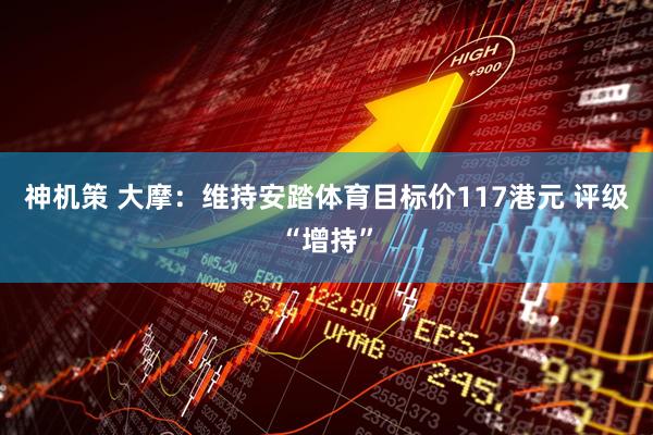 神机策 大摩：维持安踏体育目标价117港元 评级“增持”