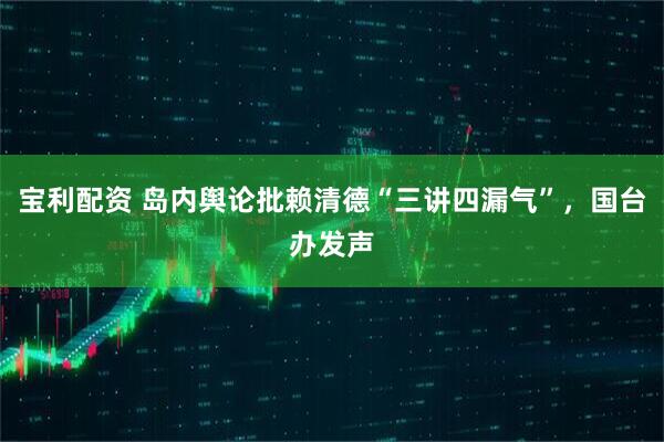 宝利配资 岛内舆论批赖清德“三讲四漏气”，国台办发声
