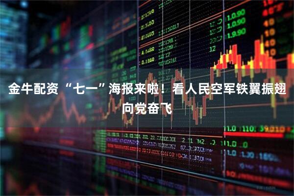 金牛配资 “七一”海报来啦！看人民空军铁翼振翅向党奋飞