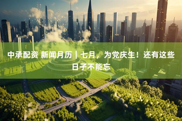 中承配资 新闻月历｜七月，为党庆生！还有这些日子不能忘