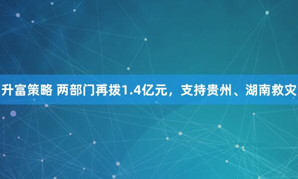 升富策略 两部门再拨1.4亿元，支持贵州、湖南救灾