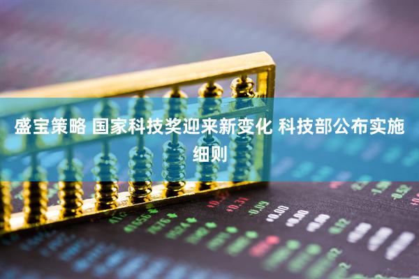 盛宝策略 国家科技奖迎来新变化 科技部公布实施细则