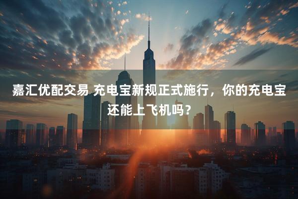 嘉汇优配交易 充电宝新规正式施行，你的充电宝还能上飞机吗？