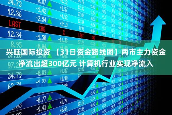 兴旺国际投资 【31日资金路线图】两市主力资金净流出超300亿元 计算机行业实现净流入