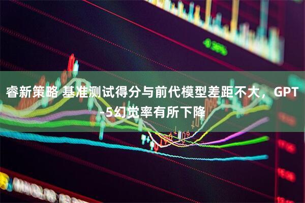 睿新策略 基准测试得分与前代模型差距不大，GPT-5幻觉率有所下降