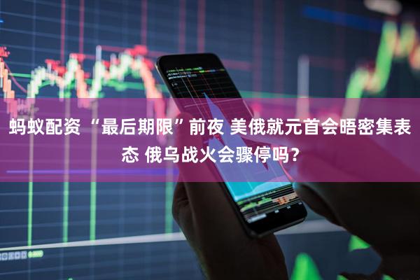 蚂蚁配资 “最后期限”前夜 美俄就元首会晤密集表态 俄乌战火会骤停吗？