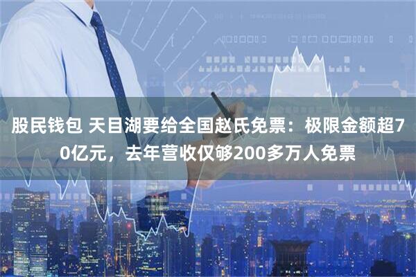 股民钱包 天目湖要给全国赵氏免票：极限金额超70亿元，去年营收仅够200多万人免票