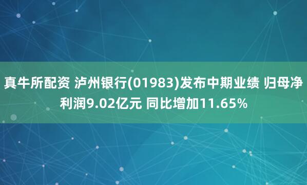 真牛所配资 泸州银行(01983)发布中期业绩 归母净利润9.02亿元 同比增加11.65%