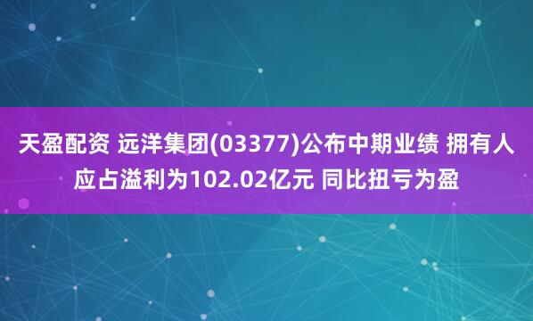 天盈配资 远洋集团(03377)公布中期业绩 拥有人应占溢利为102.02亿元 同比扭亏为盈