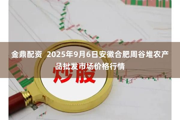 金鼎配资  2025年9月6日安徽合肥周谷堆农产品批发市场价格行情