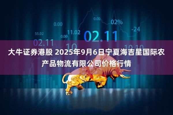 大牛证券港股 2025年9月6日宁夏海吉星国际农产品物流有限公司价格行情