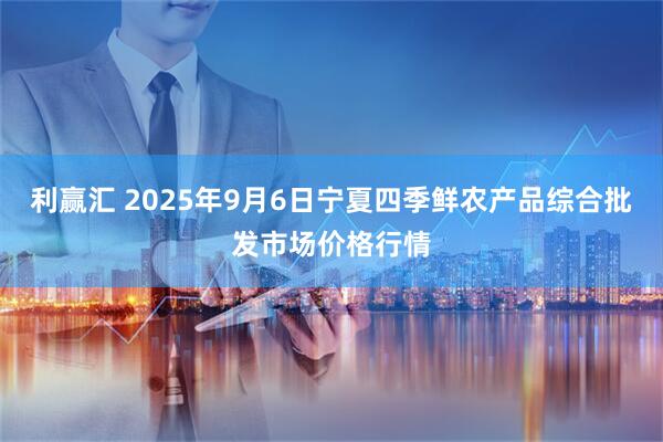 利赢汇 2025年9月6日宁夏四季鲜农产品综合批发市场价格行情