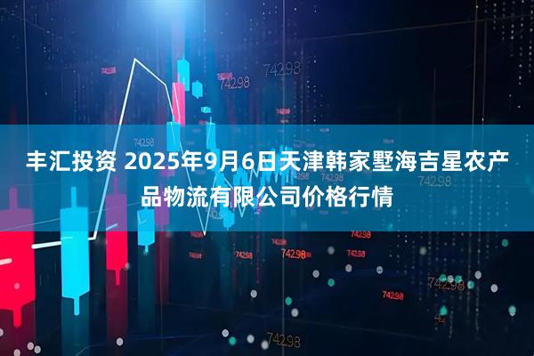 丰汇投资 2025年9月6日天津韩家墅海吉星农产品物流有限公司价格行情