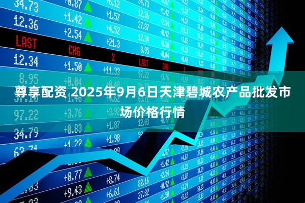 尊享配资 2025年9月6日天津碧城农产品批发市场价格行情