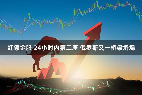 红领金服 24小时内第二座 俄罗斯又一桥梁坍塌