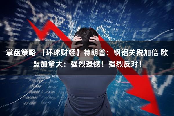 掌盘策略 【环球财经】特朗普：钢铝关税加倍 欧盟加拿大：强烈遗憾！强烈反对！