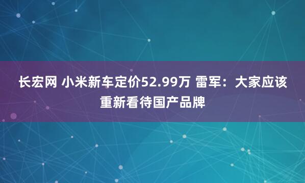 长宏网 小米新车定价52.99万 雷军：大家应该重新看待国产品牌