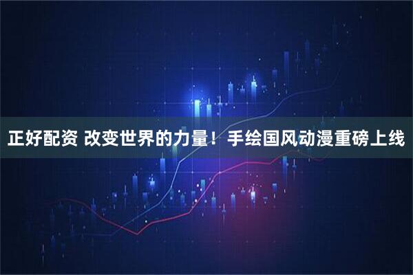 正好配资 改变世界的力量！手绘国风动漫重磅上线