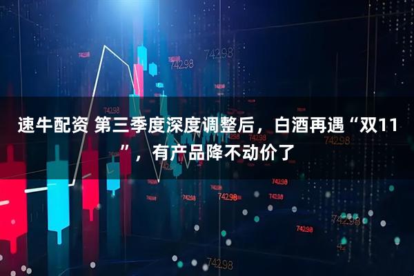 速牛配资 第三季度深度调整后，白酒再遇“双11”，有产品降不动价了