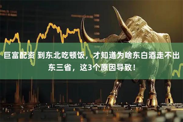巨富配资 到东北吃顿饭，才知道为啥东白酒走不出东三省，这3个原因导致！