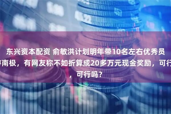 东兴资本配资 俞敏洪计划明年带10名左右优秀员工游南极，有网友称不如折算成20多万元现金奖励，可行吗？