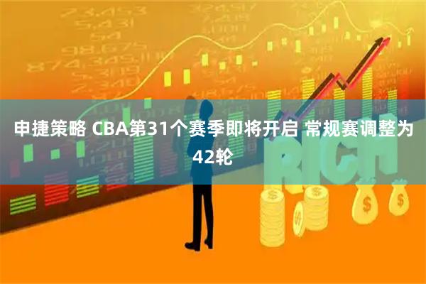 申捷策略 CBA第31个赛季即将开启 常规赛调整为42轮