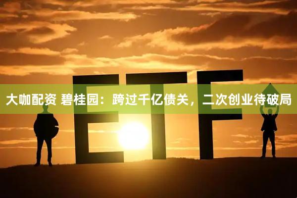 大咖配资 碧桂园：跨过千亿债关，二次创业待破局