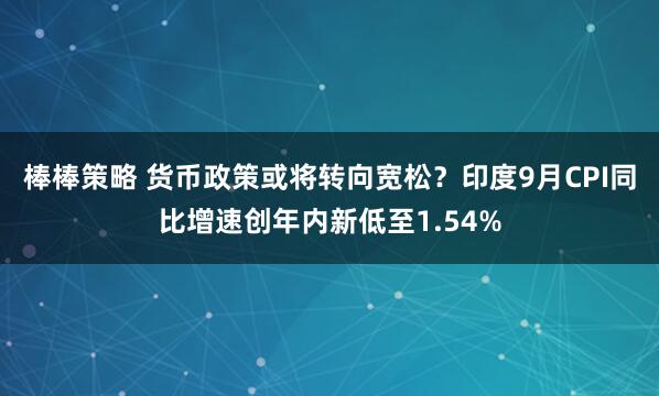棒棒策略 货币政策或将转向宽松？印度9月CPI同比增速创年内新低至1.54%