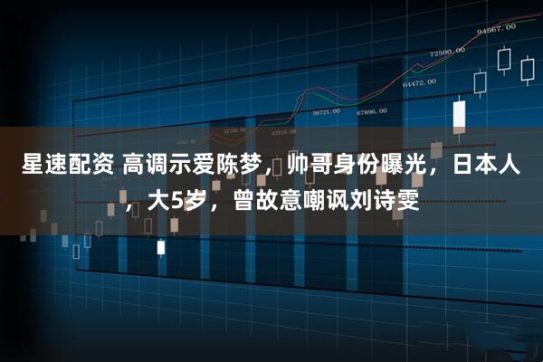 星速配资 高调示爱陈梦，帅哥身份曝光，日本人，大5岁，曾故意嘲讽刘诗雯