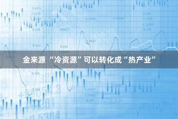金来源 “冷资源”可以转化成“热产业”
