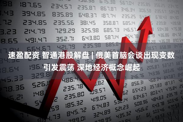 速盈配资 智通港股解盘 | 俄美首脑会谈出现变数引发震荡 深地经济概念崛起