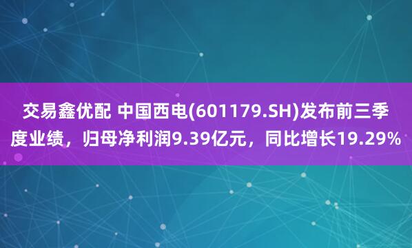 交易鑫优配 中国西电(601179.SH)发布前三季度业绩，归母净利润9.39亿元，同比增长19.29%