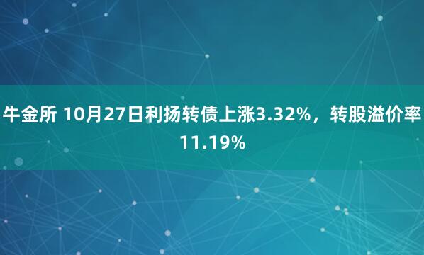 牛金所 10月27日利扬转债上涨3.32%，转股溢价率11.19%
