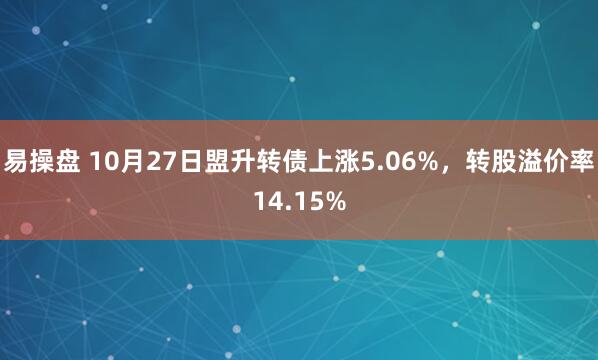 易操盘 10月27日盟升转债上涨5.06%，转股溢价率14.15%