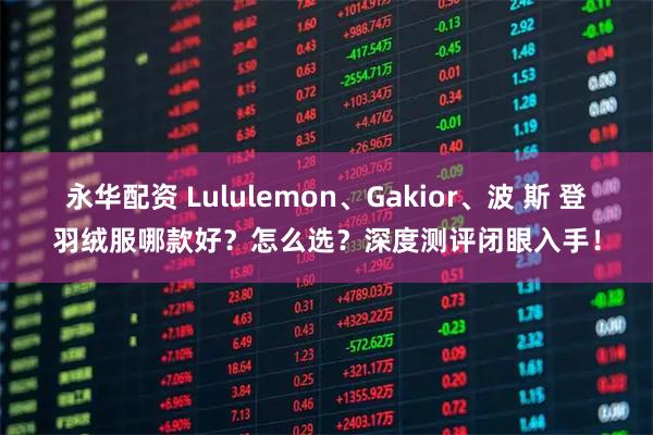 永华配资 Lululemon、Gakior、波 斯 登羽绒服哪款好？怎么选？深度测评闭眼入手！