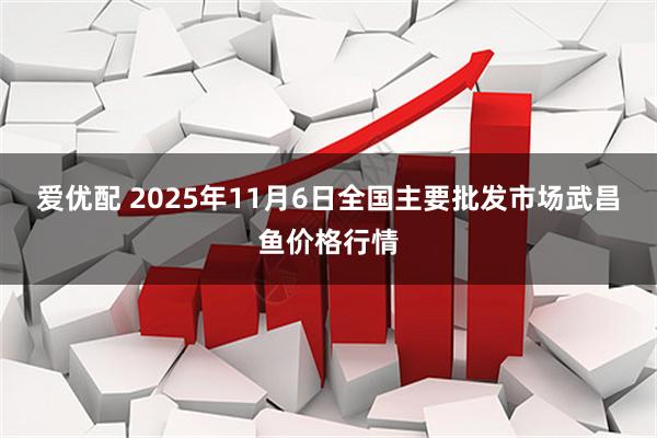 爱优配 2025年11月6日全国主要批发市场武昌鱼价格行情