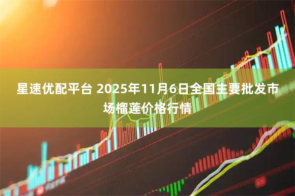 星速优配平台 2025年11月6日全国主要批发市场榴莲价格行情