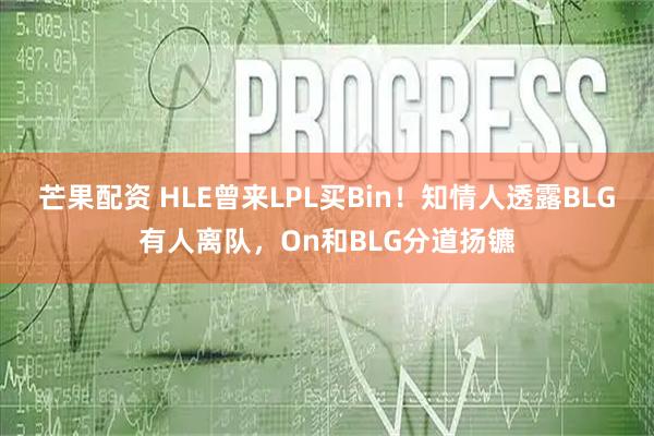 芒果配资 HLE曾来LPL买Bin！知情人透露BLG有人离队，On和BLG分道扬镳