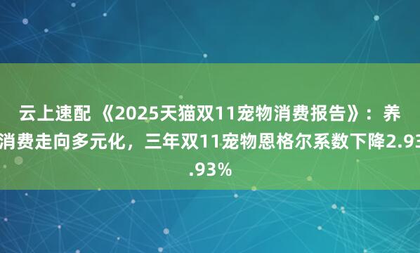 云上速配 《2025天猫双11宠物消费报告》：养宠消费走向多元化，三年双11宠物恩格尔系数下降2.93%