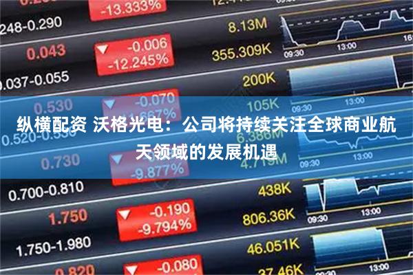 纵横配资 沃格光电：公司将持续关注全球商业航天领域的发展机遇