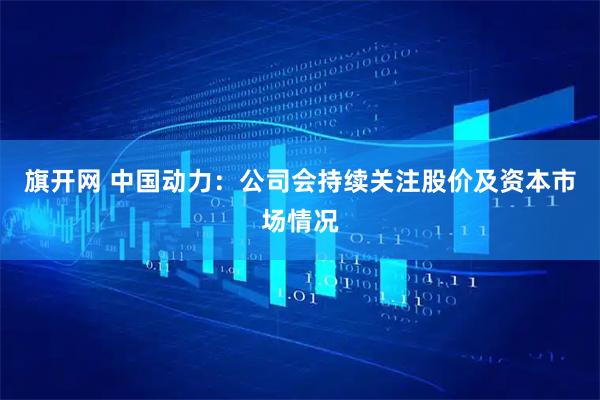 旗开网 中国动力：公司会持续关注股价及资本市场情况
