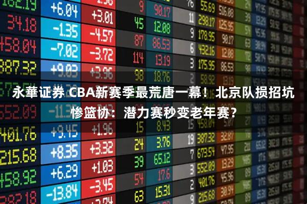 永華证券 CBA新赛季最荒唐一幕！北京队损招坑惨篮协：潜力赛秒变老年赛？